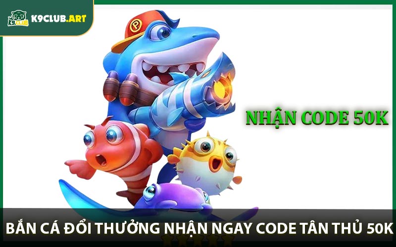 Bắn Cá Đổi Thưởng Nhận Ngay Code Tân Thủ 50k