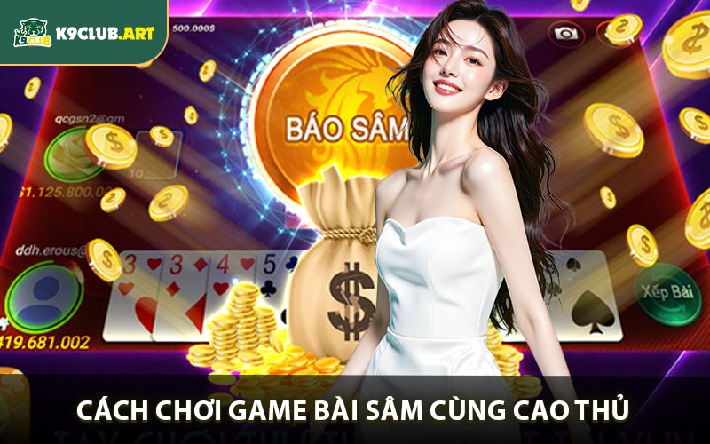 Cách chơi game bài sâm chuẩn xác cùng cao thủ