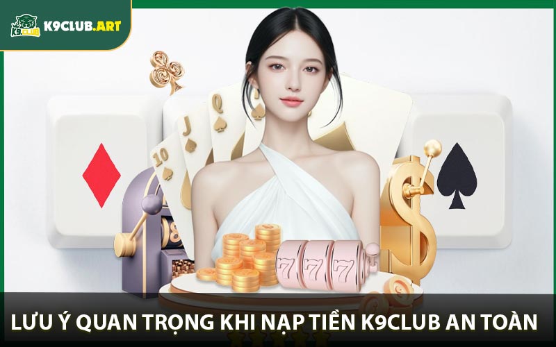 Những lưu ý quan trọng giúp việc nạp tiền K9club an toàn